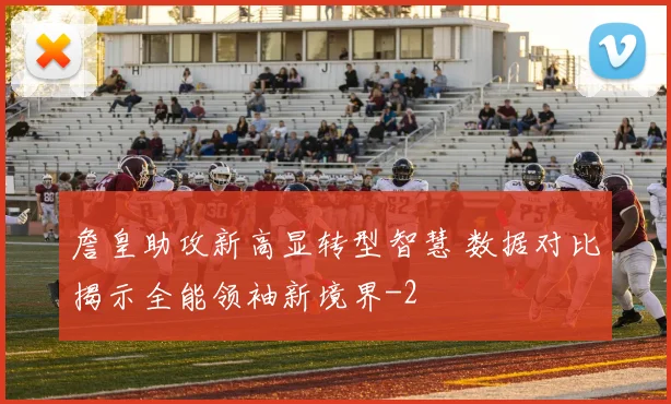 詹皇助攻新高显转型智慧 数据对比揭示全能领袖新境界
