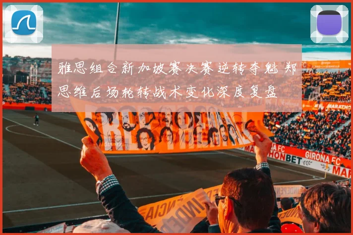 雅思组合新加坡赛决赛逆转夺魁 郑思维后场轮转战术变化深度复盘