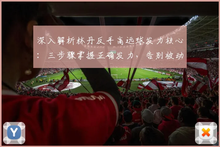 深入解析林丹反手高远球发力核心：三步骤掌握正确发力，告别被动回球