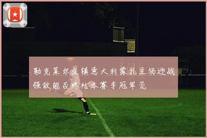 勒克莱尔坐镇意大利蒙扎主场迎战强敌能否终结本赛季冠军荒