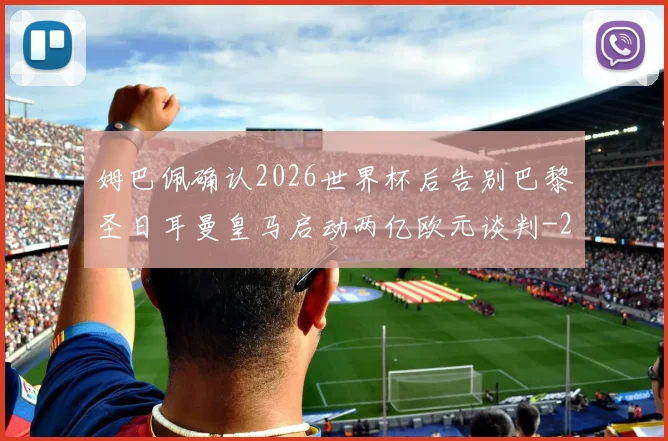 姆巴佩确认2026世界杯后告别巴黎圣日耳曼皇马启动两亿欧元谈判