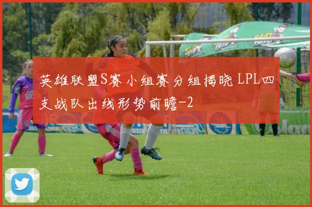 英雄联盟S赛小组赛分组揭晓 LPL四支战队出线形势前瞻