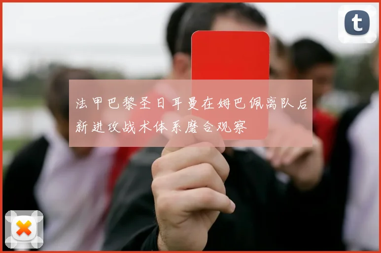 法甲巴黎圣日耳曼在姆巴佩离队后新进攻战术体系磨合观察