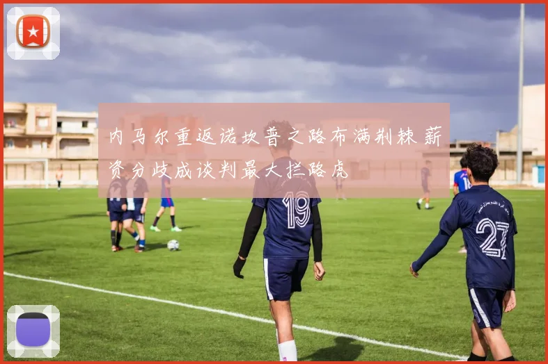 内马尔重返诺坎普之路布满荆棘 薪资分歧成谈判最大拦路虎