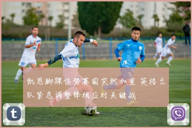 凯恩脚踝伤势赛前突然加重 英格兰队紧急调整锋线应对关键战
