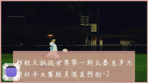 郑钦文挑战世界第一斯瓦泰克罗杰斯杯半决赛胜负深度预测