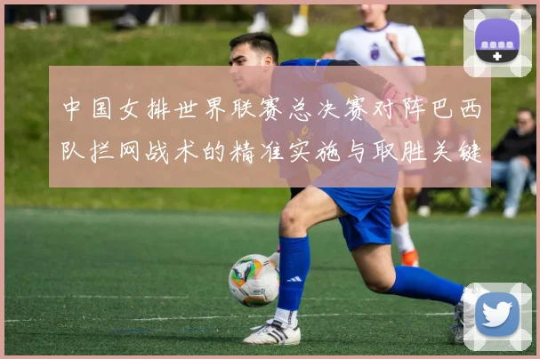 中国女排世界联赛总决赛对阵巴西队拦网战术的精准实施与取胜关键