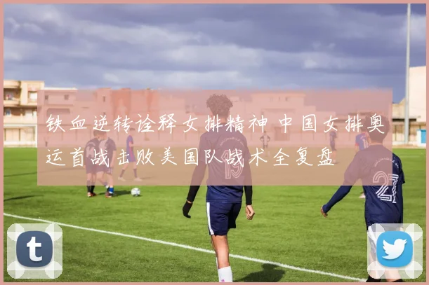铁血逆转诠释女排精神 中国女排奥运首战击败美国队战术全复盘