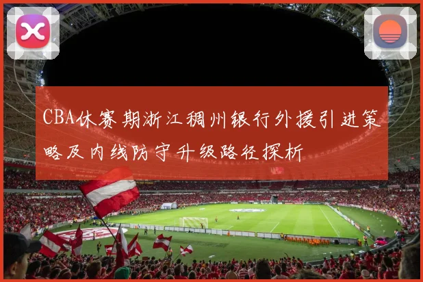 CBA休赛期浙江稠州银行外援引进策略及内线防守升级路径探析