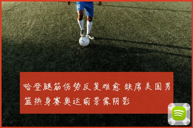 哈登腿筋伤势反复难愈 缺席美国男篮热身赛奥运前景蒙阴影