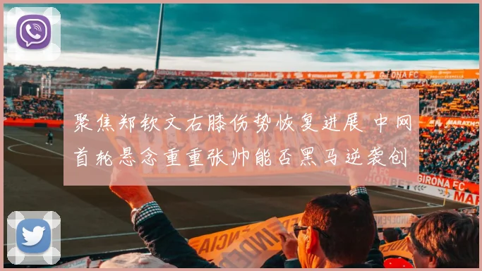 聚焦郑钦文右膝伤势恢复进展 中网首轮悬念重重张帅能否黑马逆袭创造惊喜