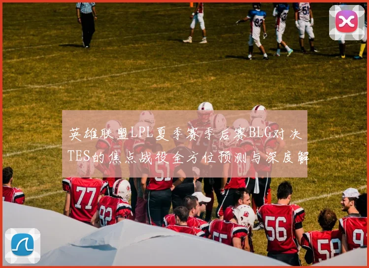 英雄联盟LPL夏季赛季后赛BLG对决TES的焦点战役全方位预测与深度解读