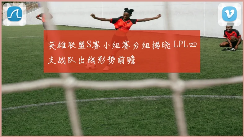 英雄联盟S赛小组赛分组揭晓 LPL四支战队出线形势前瞻