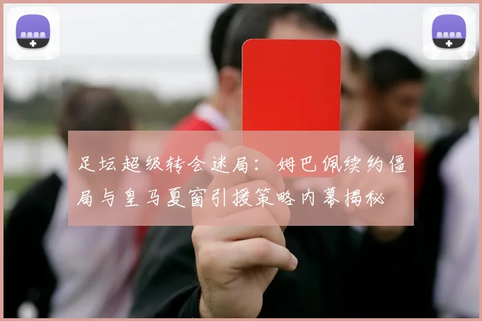 足坛超级转会迷局：姆巴佩续约僵局与皇马夏窗引援策略内幕揭秘