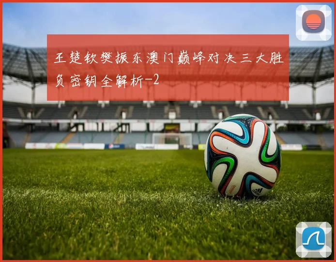 王楚钦樊振东澳门巅峰对决三大胜负密钥全解析