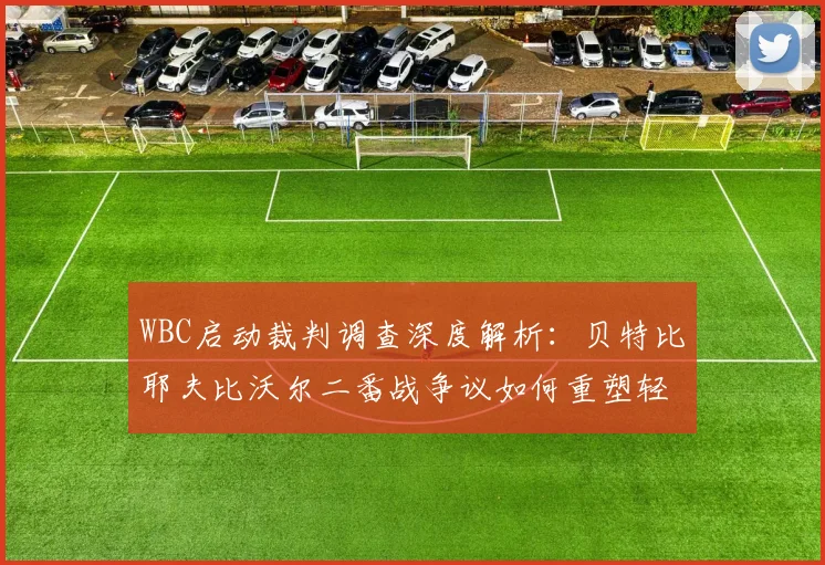 WBC启动裁判调查深度解析：贝特比耶夫比沃尔二番战争议如何重塑轻重量级格局