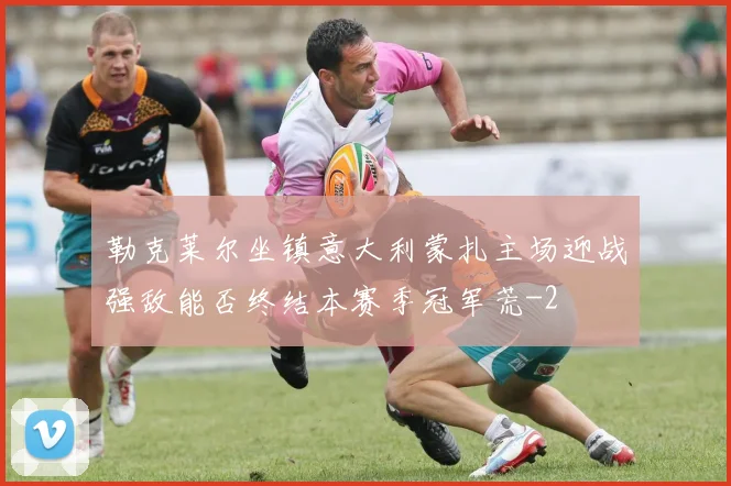 勒克莱尔坐镇意大利蒙扎主场迎战强敌能否终结本赛季冠军荒